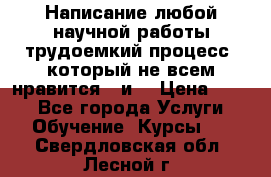 Написание любой научной работы трудоемкий процесс, который не всем нравится...и  › Цена ­ 550 - Все города Услуги » Обучение. Курсы   . Свердловская обл.,Лесной г.